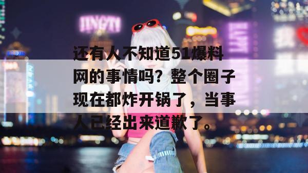 还有人不知道51爆料网的事情吗？整个圈子现在都炸开锅了，当事人已经出来道歉了。