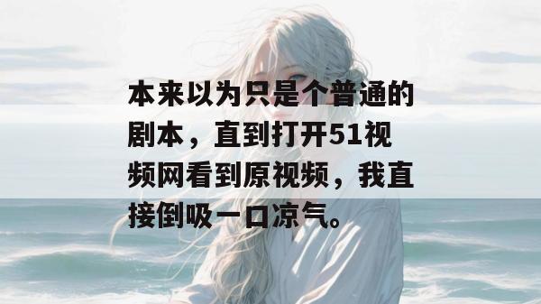 本来以为只是个普通的剧本，直到打开51视频网看到原视频，我直接倒吸一口凉气。