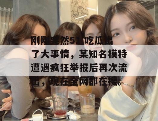 刚刚突然51 吃瓜出了大事情，某知名模特遭遇疯狂举报后再次流出，现在全网都在搜。