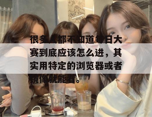 很多人都不知道每日大赛到底应该怎么进,其实用特定的浏览器或者镜像就能看。 很多人都不知道每日大赛到底应该怎么进,其实用特定的浏览器或者镜像就能看。