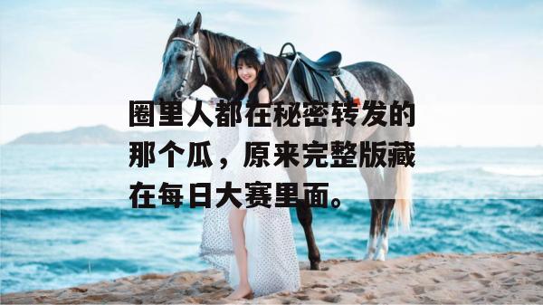 圈里人都在秘密转发的那个瓜,原来完整版藏在每日大赛里面。 圈里人都在秘密转发的那个瓜,原来完整版藏在每日大赛里面。