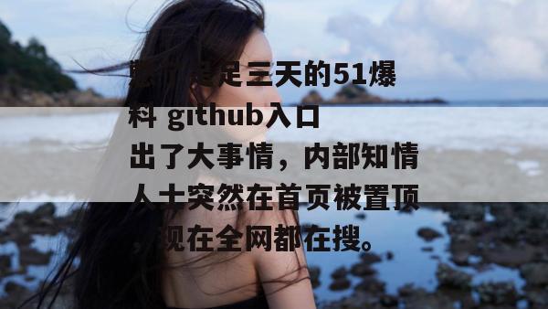 憋了足足三天的51爆料 github入口出了大事情，内部知情人士突然在首页被置顶，现在全网都在搜。