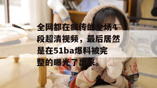 全网都在疯传的全场4段超清视频，最后居然是在51ba爆料被完整的曝光了出来。