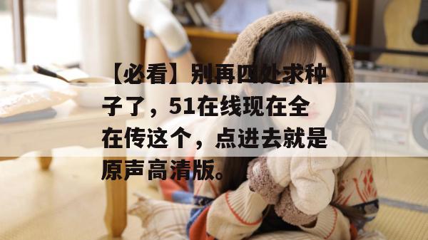 【必看】别再四处求种子了，51在线现在全在传这个，点进去就是原声高清版。