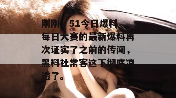 刚刚，51今日爆料 每日大赛的最新爆料再次证实了之前的传闻，黑料社常客这下彻底凉透了。