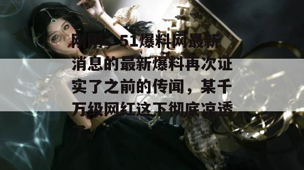 刚刚,51爆料网最新消息的最新爆料再次证实了之前的传闻,某千万级网红这下彻底凉透了。 刚刚,51爆料网最新消息的最新爆料再次证实了之前的传闻,某千万级网红这下彻底凉透了。