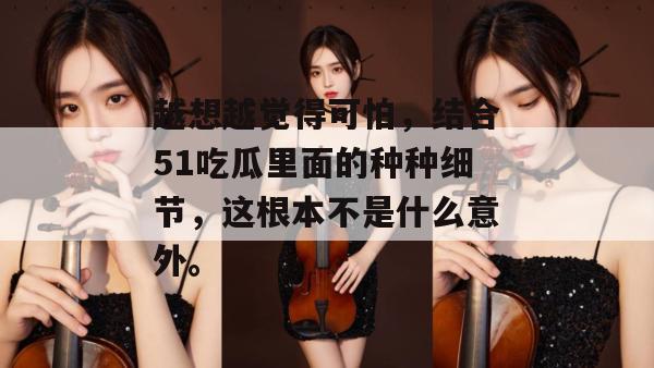 越想越觉得可怕，结合51吃瓜里面的种种细节，这根本不是什么意外。
