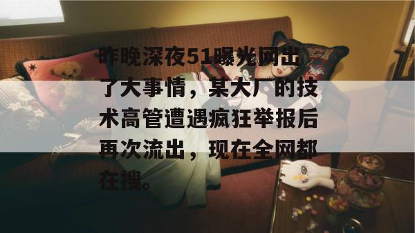 昨晚深夜51曝光网出了大事情,某大厂的技术高管遭遇疯狂举报后再次流出,现在全网都在搜。 昨晚深夜51曝光网出了大事情,某大厂的技术高管遭遇疯狂举报后再次流出,现在全网都在搜。