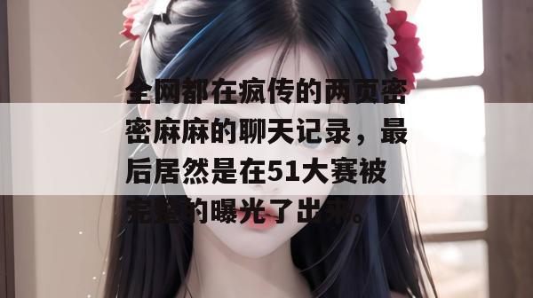 全网都在疯传的两页密密麻麻的聊天记录，最后居然是在51大赛被完整的曝光了出来。