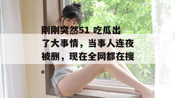 刚刚突然51 吃瓜出了大事情，当事人连夜被删，现在全网都在搜。