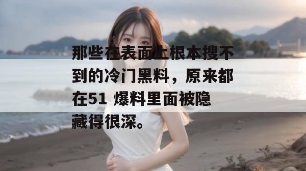 那些在表面上根本搜不到的冷门黑料，原来都在51 爆料里面被隐藏得很深。