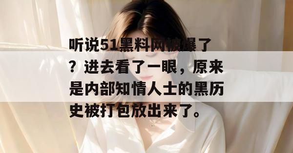 听说51黑料网被爆了？进去看了一眼，原来是内部知情人士的黑历史被打包放出来了。