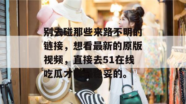 别去碰那些来路不明的链接，想看最新的原版视频，直接去51在线吃瓜才是最稳妥的。