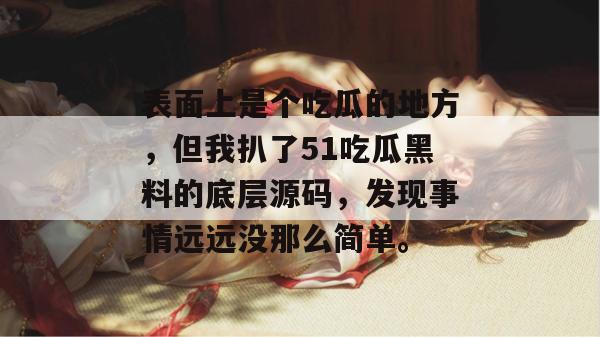 表面上是个吃瓜的地方,但我扒了51吃瓜黑料的底层源码,发现事情远远没那么简单。 表面上是个吃瓜的地方,但我扒了51吃瓜黑料的底层源码,发现事情远远没那么简单。