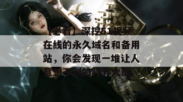 【必看】深挖51视频在线的永久域名和备用站，你会发现一堆让人意想不到的跨界大瓜。