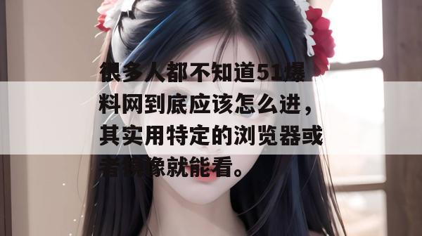 很多人都不知道51爆料网到底应该怎么进，其实用特定的浏览器或者镜像就能看。
